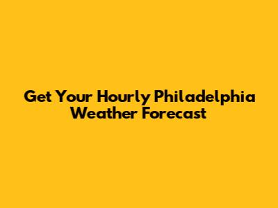 Get Your Hourly Philadelphia Weather Forecast