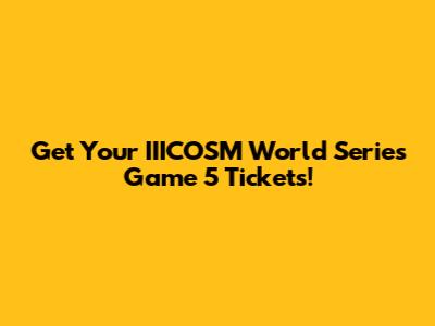 Get Your IIICOSM World Series Game 5 Tickets!