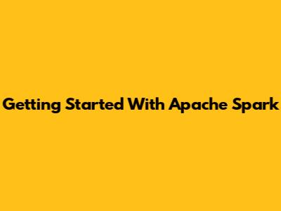Getting Started With Apache Spark