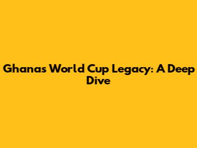 Ghana's World Cup Legacy: A Deep Dive