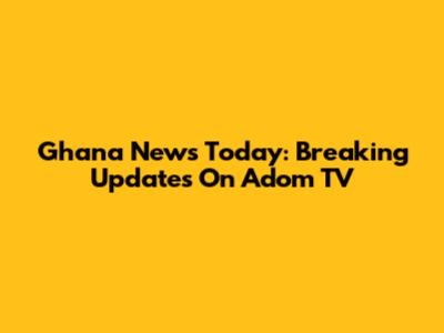Ghana News Today: Breaking Updates On Adom TV