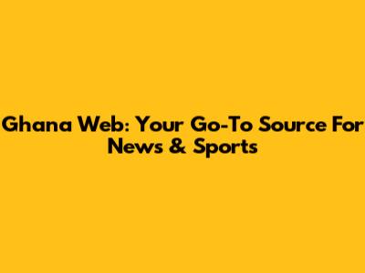 Ghana Web: Your Go-To Source For News & Sports