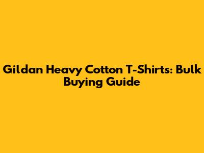 Gildan Heavy Cotton T-Shirts: Bulk Buying Guide