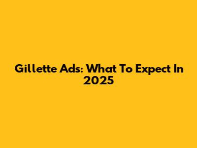 Gillette Ads: What To Expect In 2025
