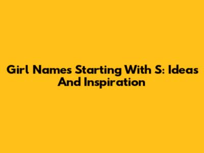 Girl Names Starting With S: Ideas And Inspiration
