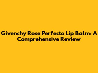 Givenchy Rose Perfecto Lip Balm: A Comprehensive Review