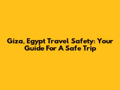 Giza, Egypt Travel Safety: Your Guide For A Safe Trip