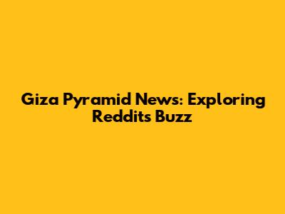 Giza Pyramid News: Exploring Reddit's Buzz