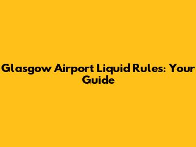 Glasgow Airport Liquid Rules: Your Guide