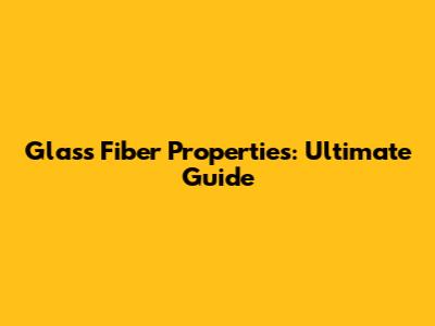 Glass Fiber Properties: Ultimate Guide