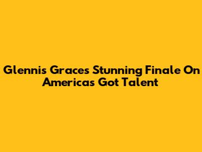 Glennis Grace's Stunning Finale On America's Got Talent
