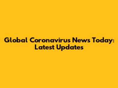 Global Coronavirus News Today: Latest Updates