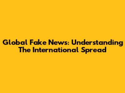 Global Fake News: Understanding The International Spread
