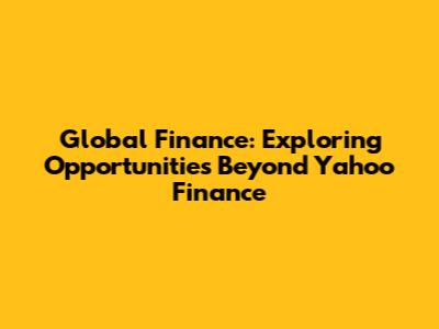Global Finance: Exploring Opportunities Beyond Yahoo Finance