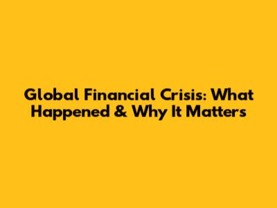 Global Financial Crisis: What Happened & Why It Matters