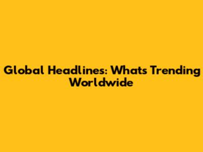 Global Headlines: What's Trending Worldwide