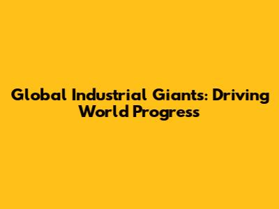 Global Industrial Giants: Driving World Progress