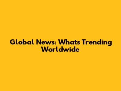 Global News: What's Trending Worldwide