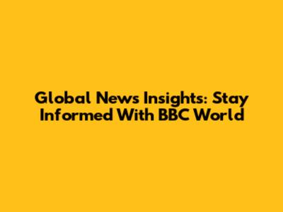 Global News Insights: Stay Informed With BBC World