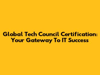 Global Tech Council Certification: Your Gateway To IT Success