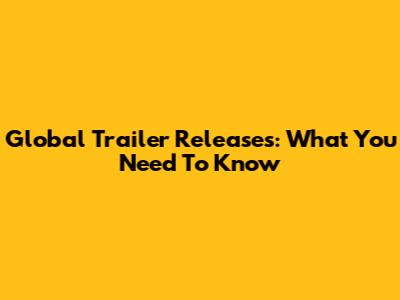 Global Trailer Releases: What You Need To Know