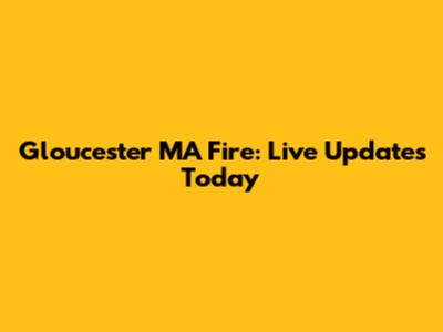 Gloucester MA Fire: Live Updates Today