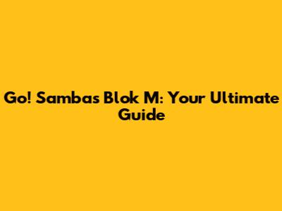 Go! Samba's Blok M: Your Ultimate Guide
