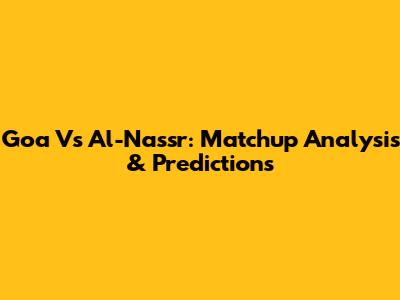 Goa Vs Al-Nassr: Matchup Analysis & Predictions