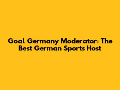 Goal Germany Moderator: The Best German Sports Host