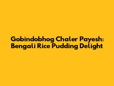Gobindobhog Chaler Payesh: Bengali Rice Pudding Delight