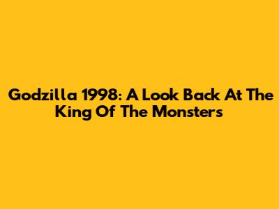 Godzilla 1998: A Look Back At The King Of The Monsters
