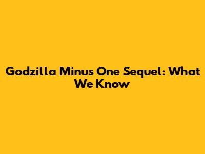 Godzilla Minus One Sequel: What We Know