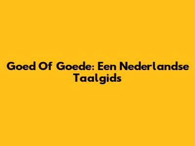 Goed Of Goede: Een Nederlandse Taalgids