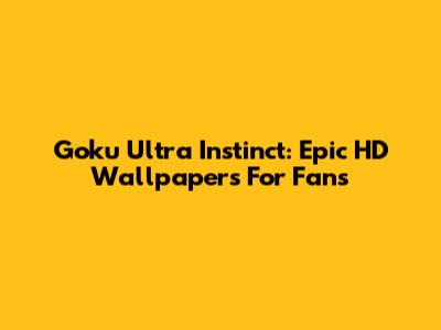 Goku Ultra Instinct: Epic HD Wallpapers For Fans