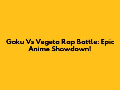 Goku Vs Vegeta Rap Battle: Epic Anime Showdown!