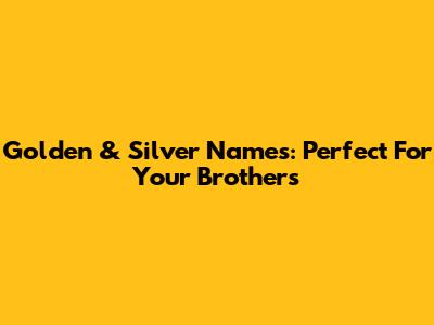 Golden & Silver Names: Perfect For Your Brothers