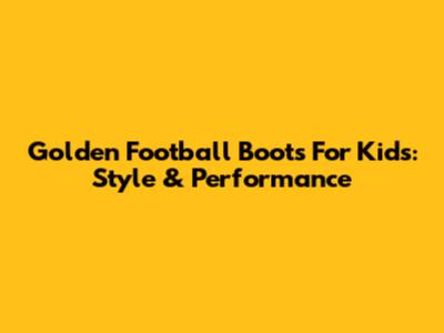 Golden Football Boots For Kids: Style & Performance