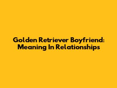 Golden Retriever Boyfriend: Meaning In Relationships
