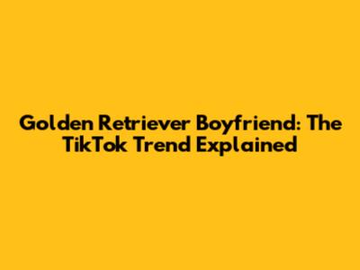 Golden Retriever Boyfriend: The TikTok Trend Explained