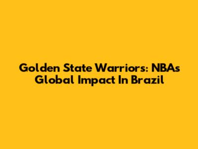 Golden State Warriors: NBA's Global Impact In Brazil