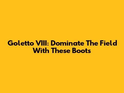 Goletto VIII: Dominate The Field With These Boots