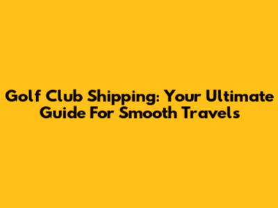 Golf Club Shipping: Your Ultimate Guide For Smooth Travels