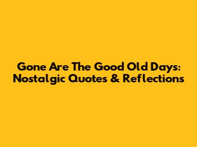 Gone Are The Good Old Days: Nostalgic Quotes & Reflections
