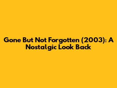 Gone But Not Forgotten (2003): A Nostalgic Look Back