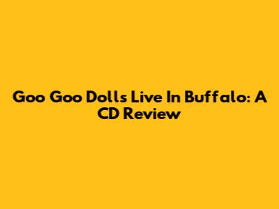 Goo Goo Dolls Live In Buffalo: A CD Review