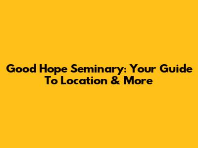 Good Hope Seminary: Your Guide To Location & More