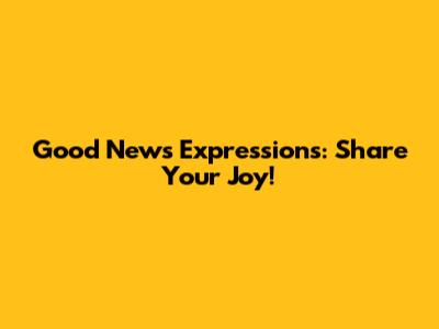 Good News Expressions: Share Your Joy!