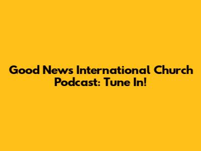 Good News International Church Podcast: Tune In!