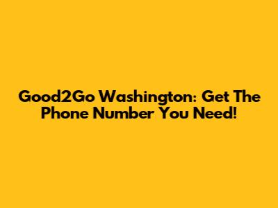 Good2Go Washington: Get The Phone Number You Need!