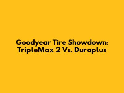 Goodyear Tire Showdown: TripleMax 2 Vs. Duraplus